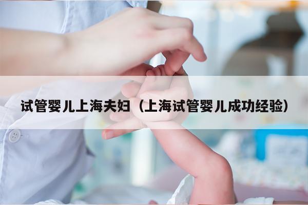 试管婴儿上海夫妇（上海试管婴儿成功经验）