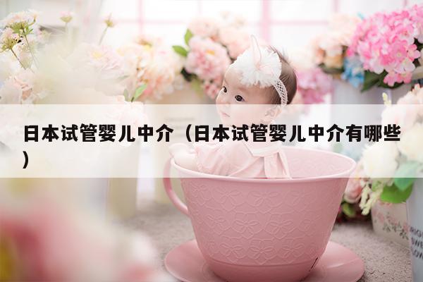 日本试管婴儿中介（日本试管婴儿中介有哪些）