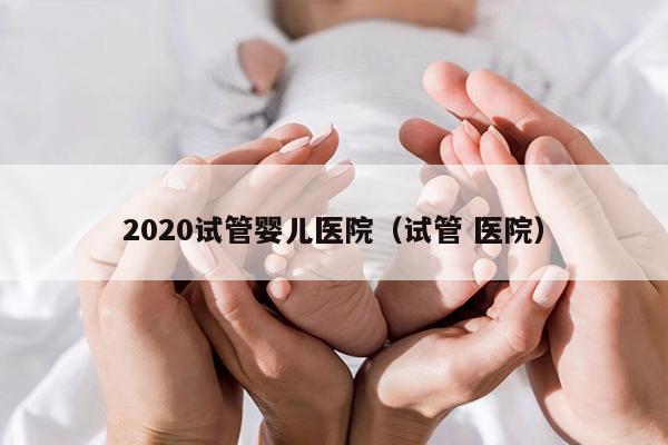 2020试管婴儿医院（试管 医院）